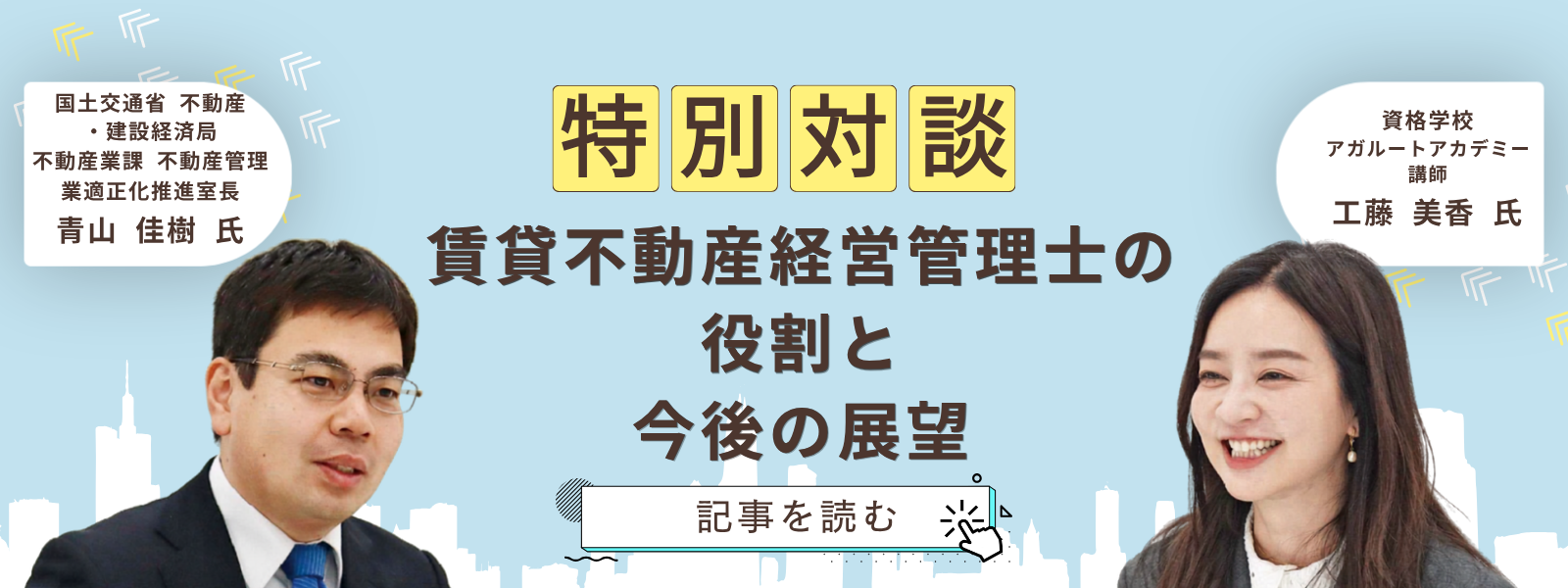 国土交通省 不動産·建設経済局 不動産業課 不動産管理 業適正化推進室長 青山佳樹 氏と資格学校 アガルートアカデミー 講師 工藤美香 氏の特別対談 賃貸不動産経営管理士の役割と今後の展望 クリックして記事を読む。